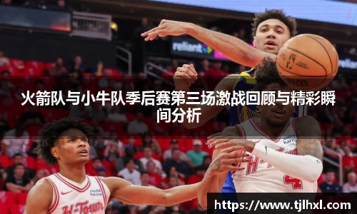 火箭队与小牛队季后赛第三场激战回顾与精彩瞬间分析