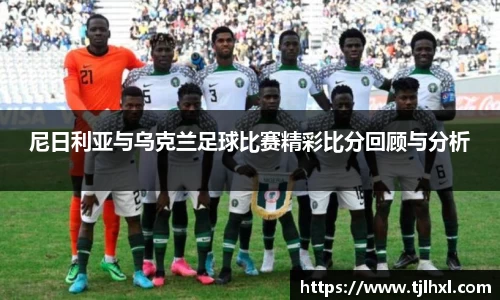 尼日利亚与乌克兰足球比赛精彩比分回顾与分析
