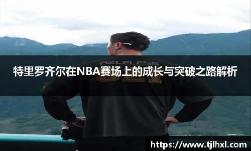 特里罗齐尔在NBA赛场上的成长与突破之路解析